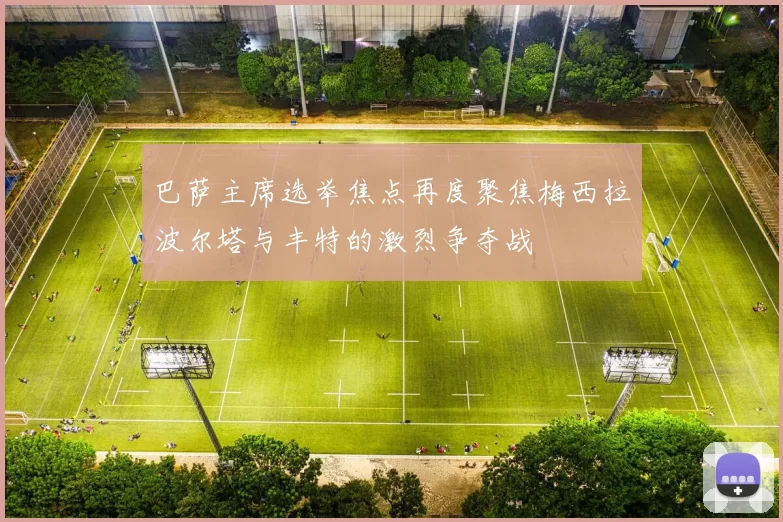 巴萨主席选举焦点再度聚焦梅西拉波尔塔与丰特的激烈争夺战