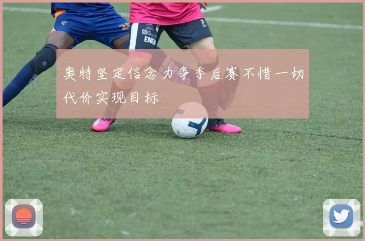 奥特坚定信念力争季后赛不惜一切代价实现目标