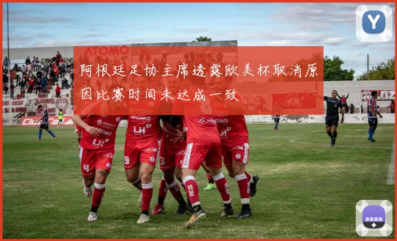 阿根廷足协主席透露欧美杯取消原因比赛时间未达成一致