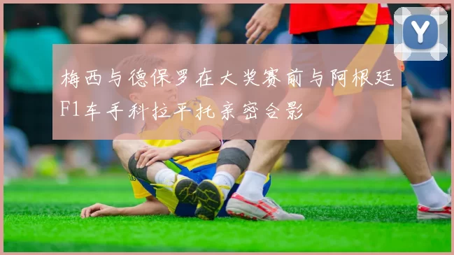 梅西与德保罗在大奖赛前与阿根廷F1车手科拉平托亲密合影
