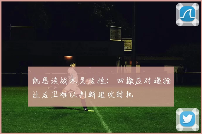 凯恩谈战术灵活性：回撤应对逼抢让后卫难以判断进攻时机