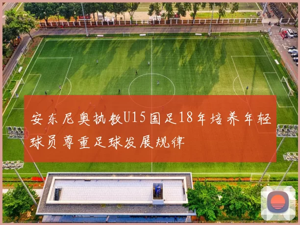 安东尼奥执教U15国足18年培养年轻球员尊重足球发展规律