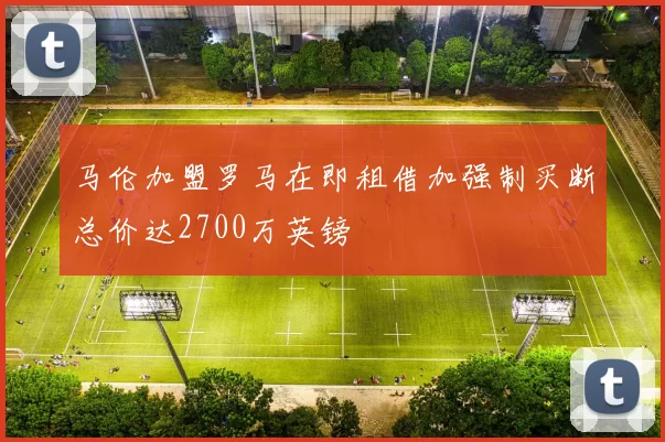 马伦加盟罗马在即租借加强制买断总价达2700万英镑