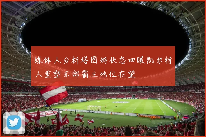 媒体人分析塔图姆状态回暖凯尔特人重塑东部霸主地位在望