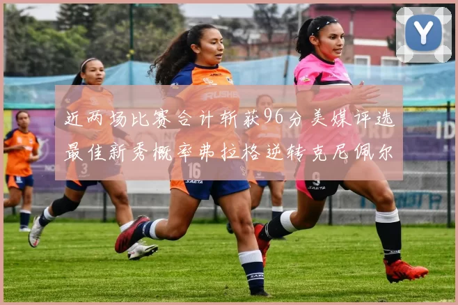 近两场比赛合计斩获96分美媒评选最佳新秀概率弗拉格逆转克尼佩尔