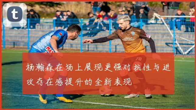 杨瀚森在场上展现更强对抗性与进攻存在感提升的全新表现