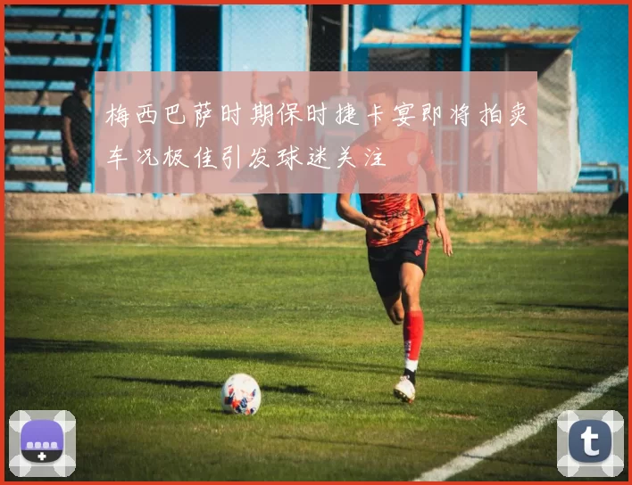 梅西巴萨时期保时捷卡宴即将拍卖车况极佳引发球迷关注