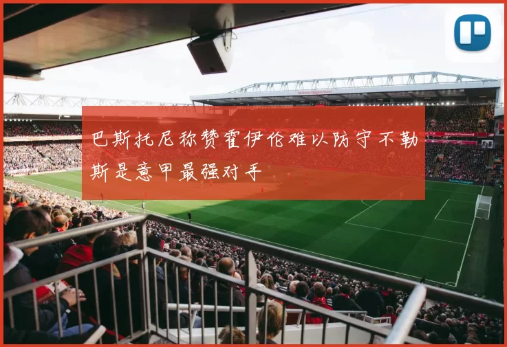 巴斯托尼称赞霍伊伦难以防守不勒斯是意甲最强对手