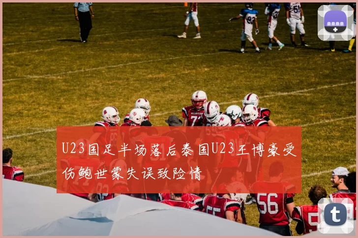 U23国足半场落后泰国U23王博豪受伤鲍世蒙失误致险情