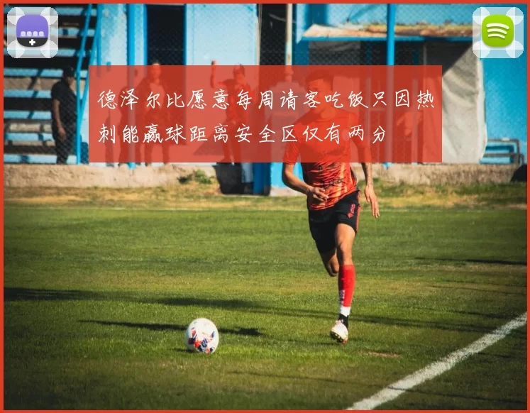 德泽尔比愿意每周请客吃饭只因热刺能赢球距离安全区仅有两分