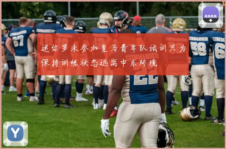 迷你罗未参加皇马青年队试训只为保持训练状态远离中东环境