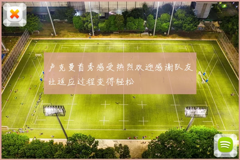 卢克曼首秀感受热烈欢迎感谢队友让适应过程变得轻松