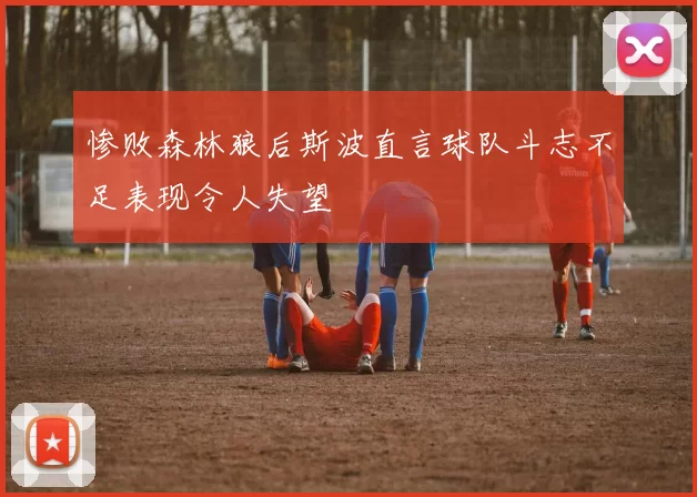 惨败森林狼后斯波直言球队斗志不足表现令人失望